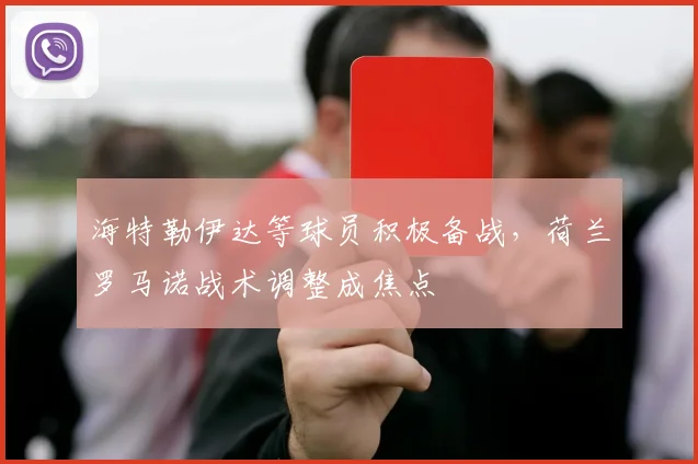 海特勒伊达等球员积极备战，荷兰罗马诺战术调整成焦点