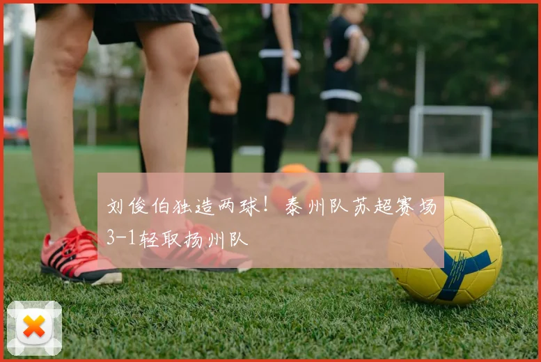 刘俊伯独造两球！泰州队苏超赛场3-1轻取扬州队