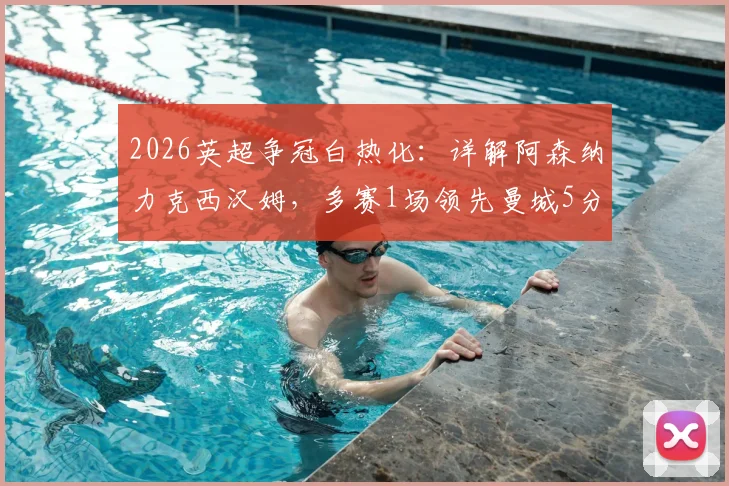 2026英超争冠白热化:详解阿森纳力克西汉姆,多赛1场领先曼城5分关键局