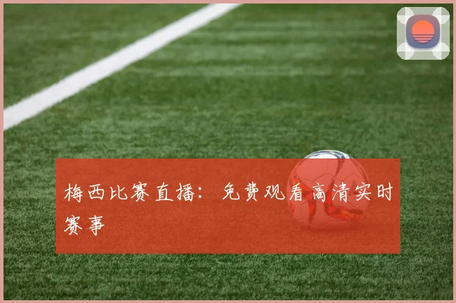 梅西比赛直播：免费观看高清实时赛事