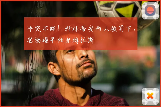 冲突不断！科林蒂安两人被罚下，客场逼平帕尔梅拉斯
