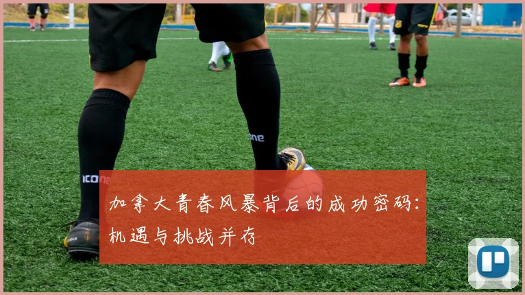 加拿大青春风暴背后的成功密码：机遇与挑战并存