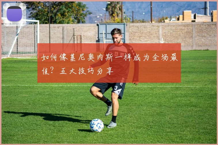 如何像基尼奥内斯一样成为全场最佳?五大技巧分享