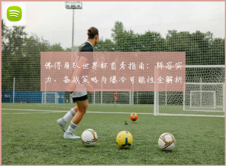 佛得角队世界杯首秀指南:阵容实力、备战策略与爆冷可能性全解析