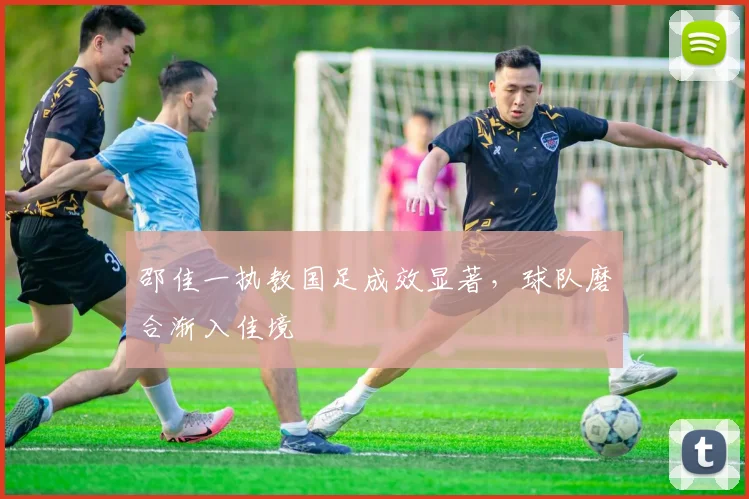 邵佳一执教国足成效显著，球队磨合渐入佳境