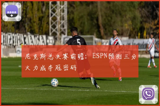 尼克斯总决赛前瞻：ESPN预测三分火力成夺冠密码