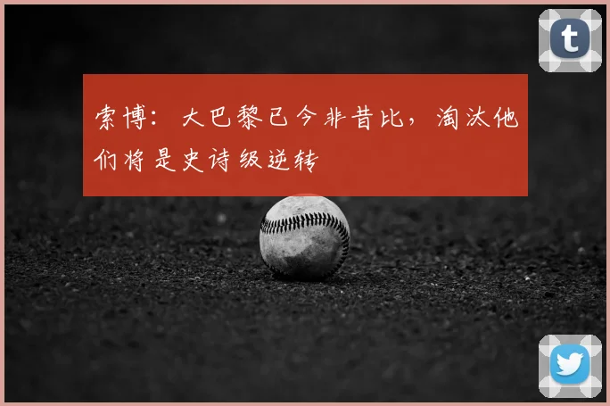 索博:大巴黎已今非昔比,淘汰他们将是史诗级逆转