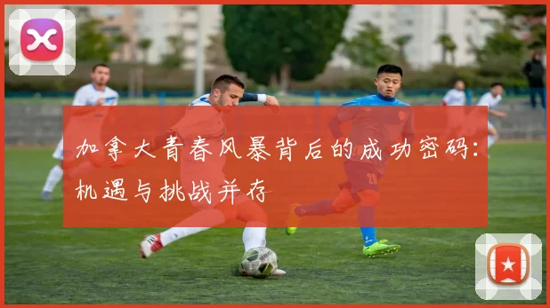 加拿大青春风暴背后的成功密码:机遇与挑战并存