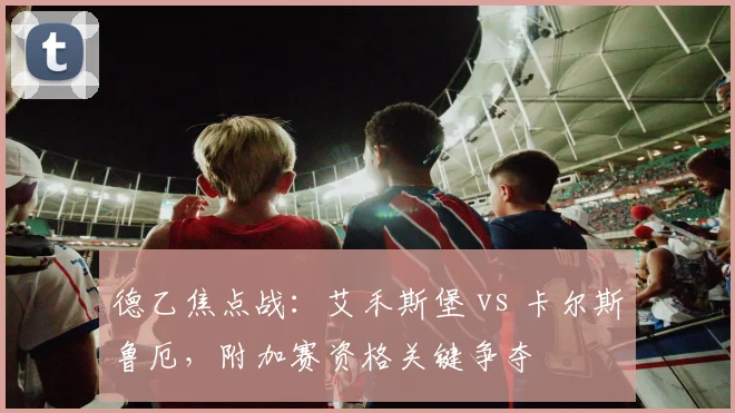 德乙焦点战：艾禾斯堡 vs 卡尔斯鲁厄，附加赛资格关键争夺