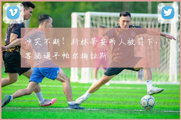 冲突不断!科林蒂安两人被罚下,客场逼平帕尔梅拉斯