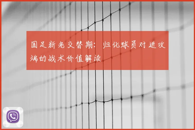 国足新老交替期：归化球员对进攻端的战术价值解读