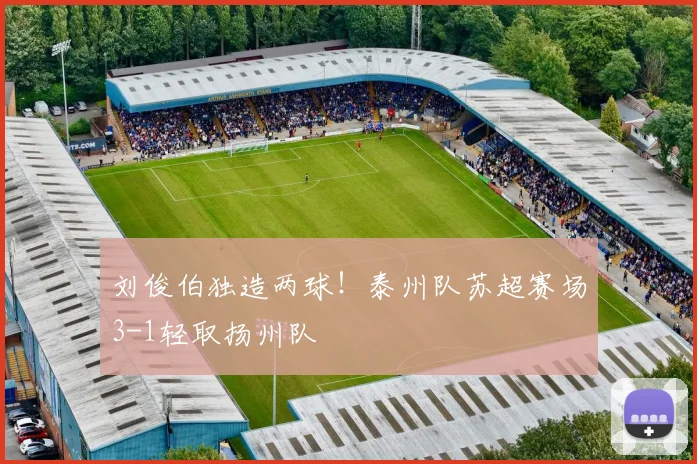 刘俊伯独造两球!泰州队苏超赛场3-1轻取扬州队