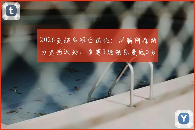 2026英超争冠白热化：详解阿森纳力克西汉姆，多赛1场领先曼城5分关键局