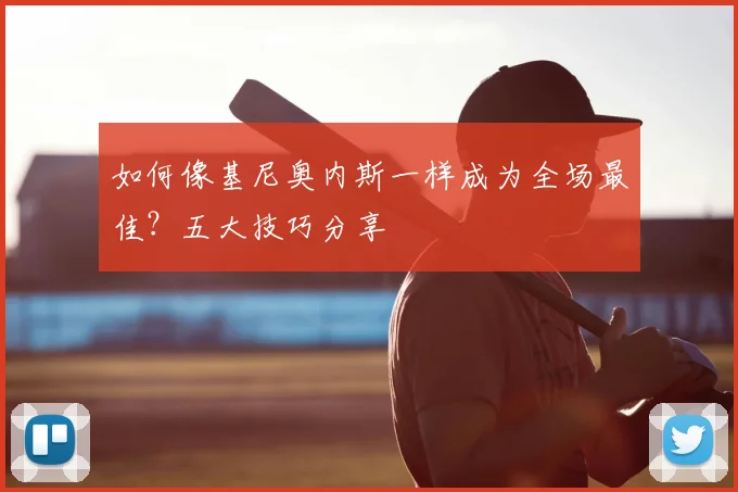 如何像基尼奥内斯一样成为全场最佳？五大技巧分享