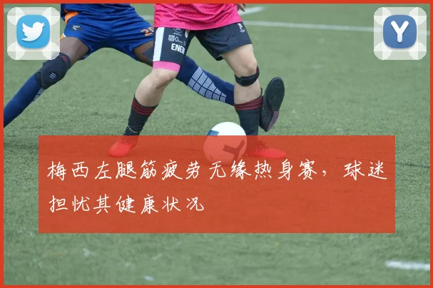 梅西左腿筋疲劳无缘热身赛,球迷担忧其健康状况