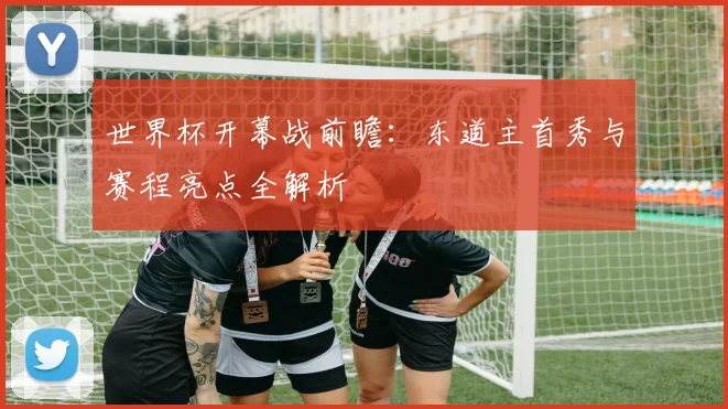 世界杯开幕战前瞻:东道主首秀与赛程亮点全解析